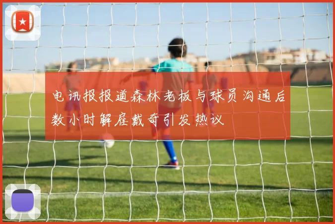 电讯报报道森林老板与球员沟通后数小时解雇戴奇引发热议