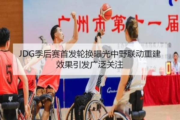 JDG季后赛首发轮换曝光中野联动重建效果引发广泛关注