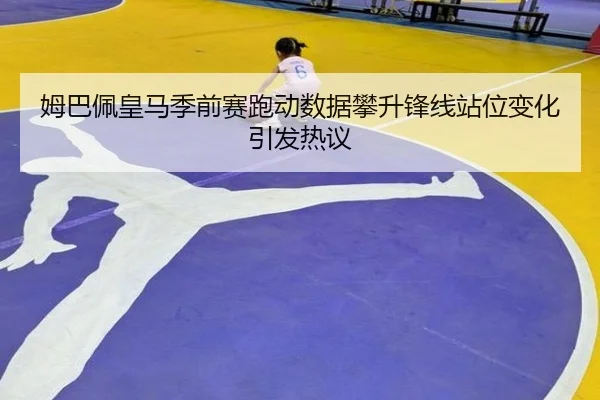 姆巴佩皇马季前赛跑动数据攀升锋线站位变化引发热议