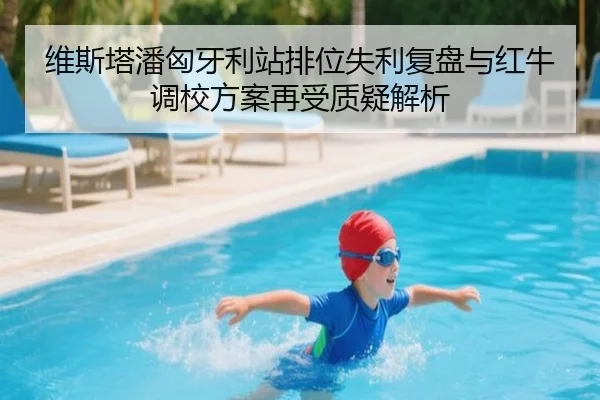 维斯塔潘匈牙利站排位失利复盘与红牛调校方案再受质疑解析