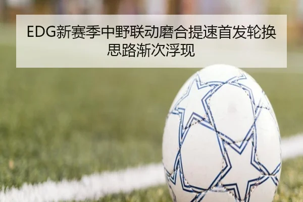 EDG新赛季中野联动磨合提速首发轮换思路渐次浮现