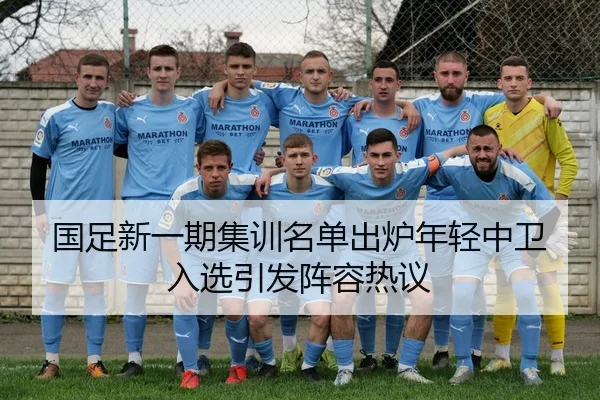 国足新一期集训名单出炉年轻中卫入选引发阵容热议